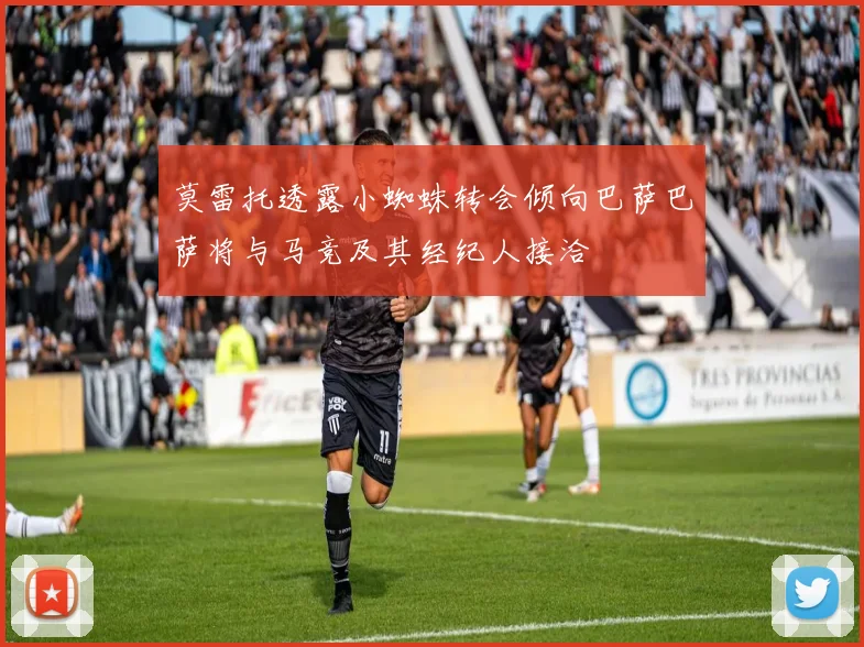 莫雷托透露小蜘蛛转会倾向巴萨巴萨将与马竞及其经纪人接洽