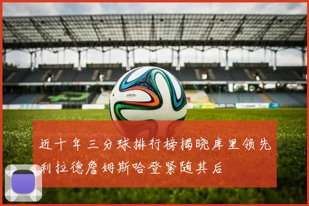 近十年三分球排行榜揭晓库里领先利拉德詹姆斯哈登紧随其后