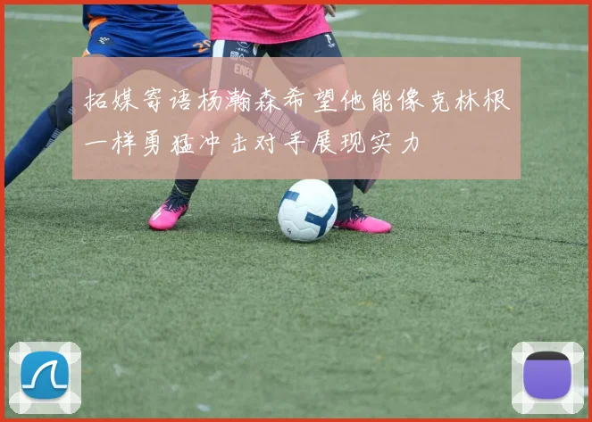 拓媒寄语杨瀚森希望他能像克林根一样勇猛冲击对手展现实力
