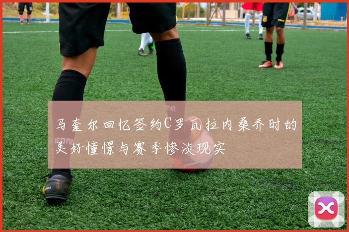 马奎尔回忆签约C罗瓦拉内桑乔时的美好憧憬与赛季惨淡现实