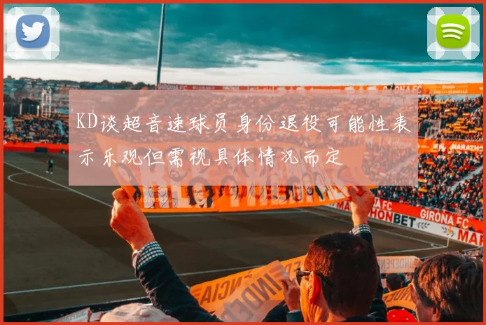 KD谈超音速球员身份退役可能性表示乐观但需视具体情况而定
