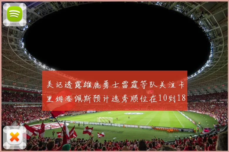 美记透露雄鹿勇士雷霆等队关注卡里姆洛佩斯预计选秀顺位在10到18之间
