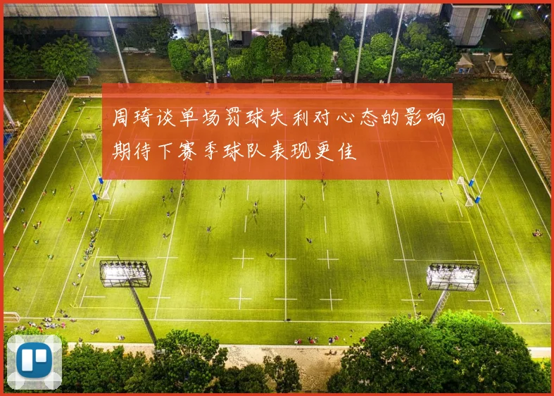 周琦谈单场罚球失利对心态的影响期待下赛季球队表现更佳