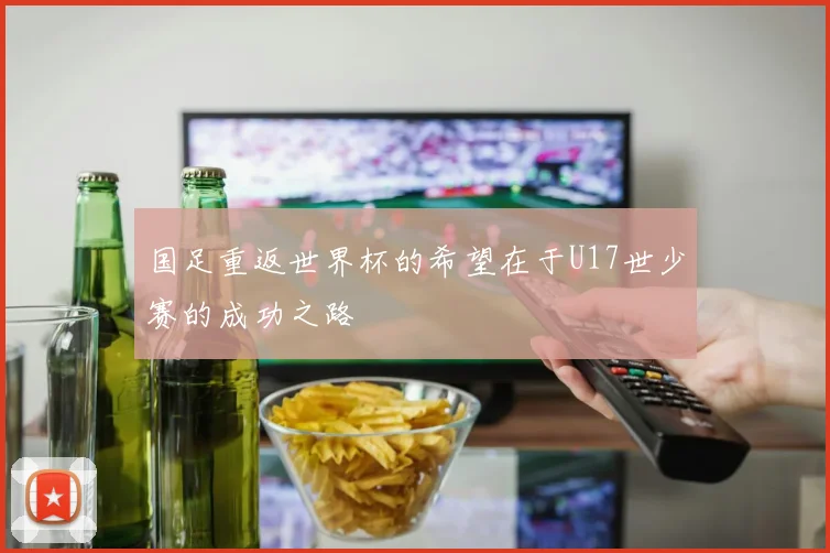 国足重返世界杯的希望在于U17世少赛的成功之路