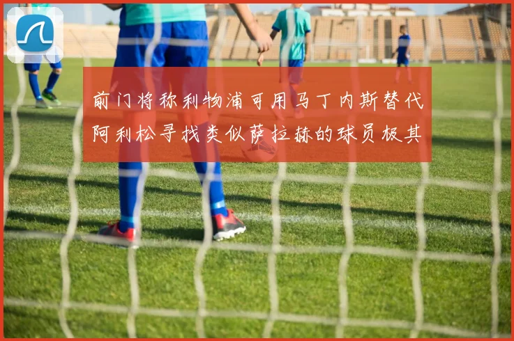 前门将称利物浦可用马丁内斯替代阿利松寻找类似萨拉赫的球员极其困难