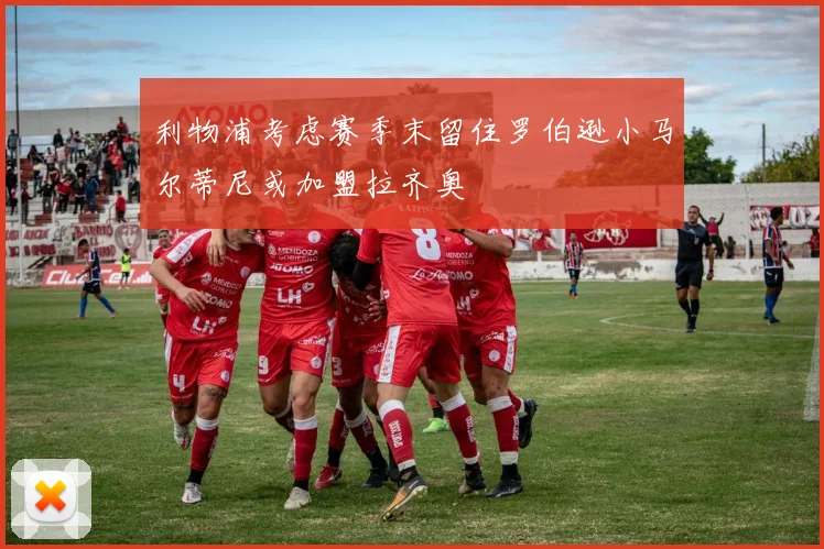 利物浦考虑赛季末留住罗伯逊小马尔蒂尼或加盟拉齐奥