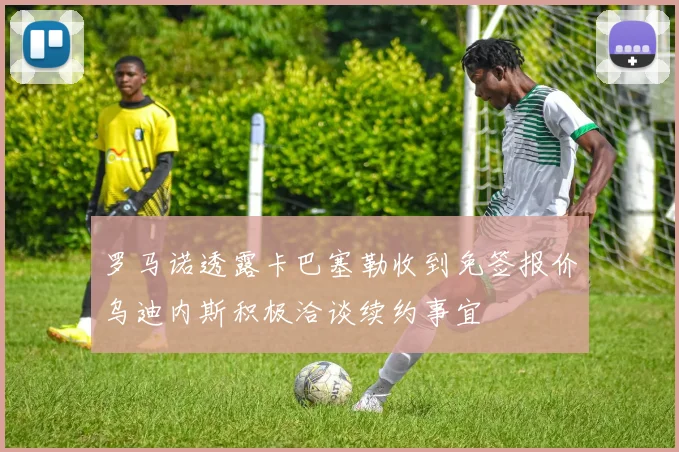 罗马诺透露卡巴塞勒收到免签报价乌迪内斯积极洽谈续约事宜