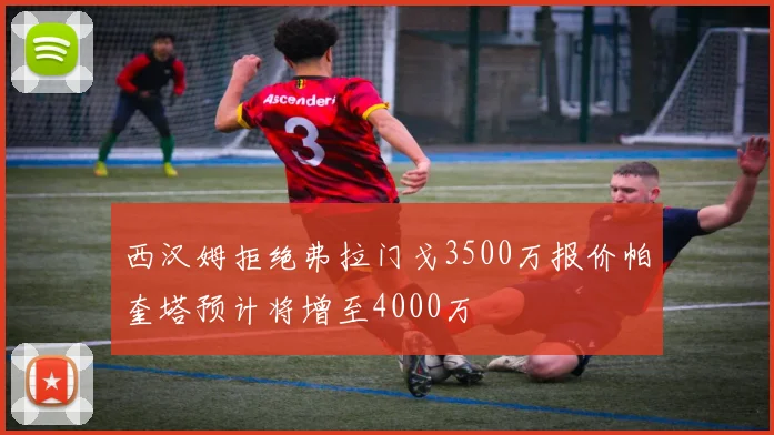 西汉姆拒绝弗拉门戈3500万报价帕奎塔预计将增至4000万