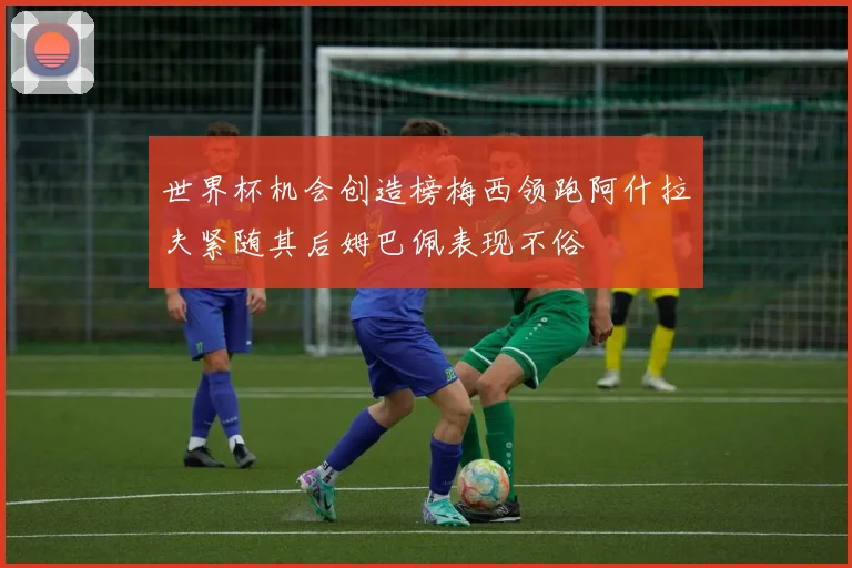 世界杯机会创造榜梅西领跑阿什拉夫紧随其后姆巴佩表现不俗